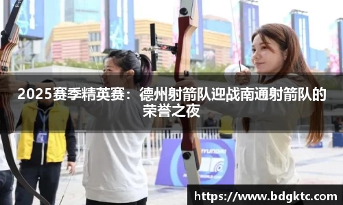 2025赛季精英赛：德州射箭队迎战南通射箭队的荣誉之夜